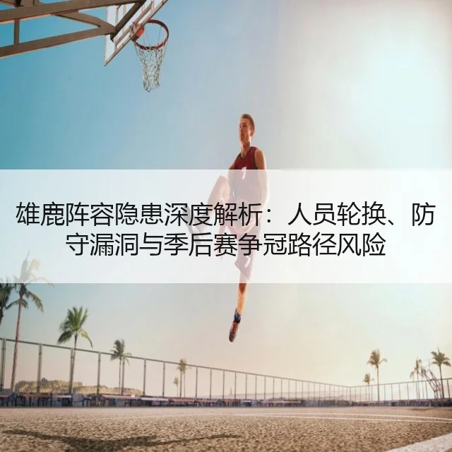 雄鹿阵容隐患深度解析：人员轮换、防守漏洞与季后赛争冠路径风险